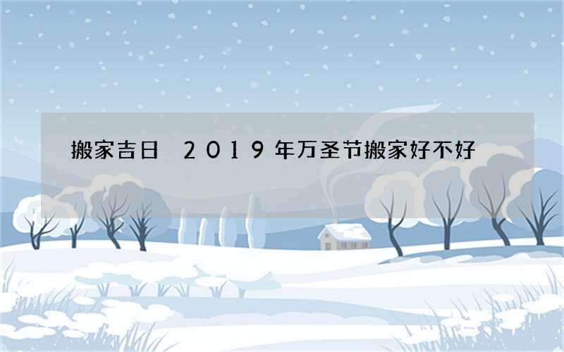 搬家吉日 2019年万圣节搬家好不好